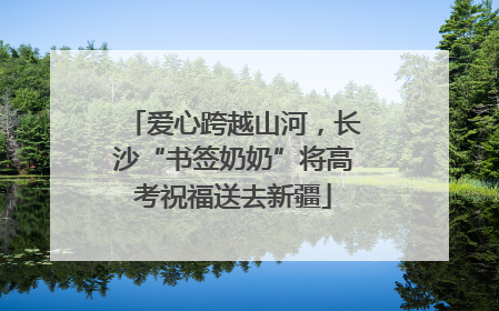 爱心跨越山河，长沙“书签奶奶”将高考祝福送去新疆