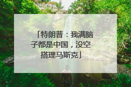 特朗普：我满脑子都是中国，没空搭理马斯克