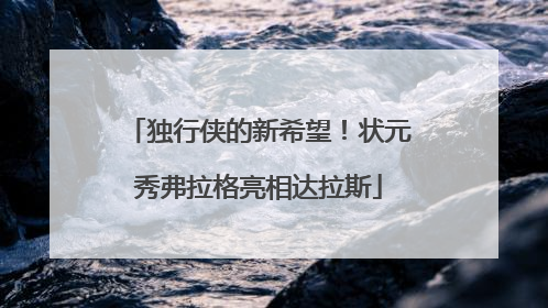 独行侠的新希望！状元秀弗拉格亮相达拉斯