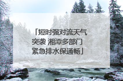 短时强对流天气突袭 湘潭多部门紧急排水保通畅