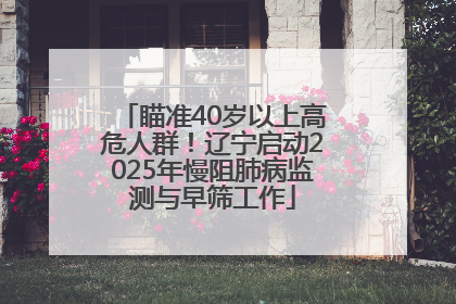 瞄准40岁以上高危人群！辽宁启动2025年慢阻肺病监测与早筛工作