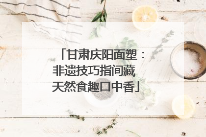 甘肃庆阳面塑：非遗技巧指间藏 天然食趣口中香