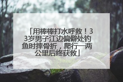 用棒棒打水呼救！33岁男子江边偏僻处钓鱼时摔骨折，爬行一两公里后终获救