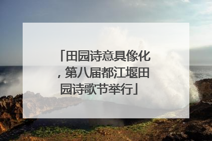 田园诗意具像化，第八届都江堰田园诗歌节举行