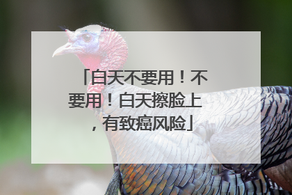 白天不要用！不要用！白天擦脸上，有致癌风险