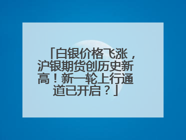 白银价格飞涨，沪银期货创历史新高！新一轮上行通道已开启？