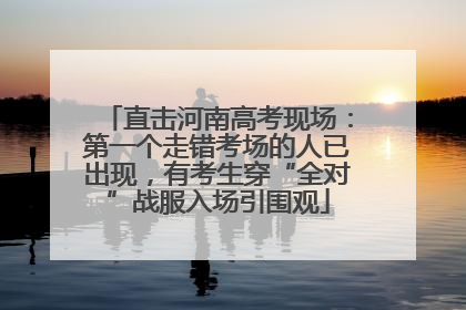 直击河南高考现场：第一个走错考场的人已出现，有考生穿“全对”战服入场引围观