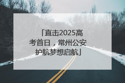 直击2025高考首日，常州公安护航梦想启航