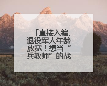 直接入编、退役军人年龄放宽！想当“兵教师”的战友机会来了