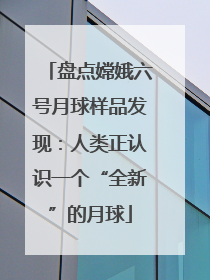 盘点嫦娥六号月球样品发现：人类正认识一个“全新”的月球