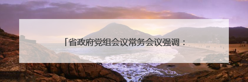 省政府党组会议常务会议强调：毫不松懈巩固拓展脱贫攻坚成果 厉行节约反对浪费弘扬优良作风