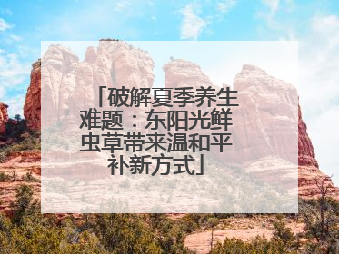 破解夏季养生难题：东阳光鲜虫草带来温和平补新方式