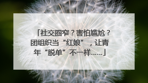 社交圈窄？害怕尴尬？团组织当“红娘”，让青年“脱单”不一样……
