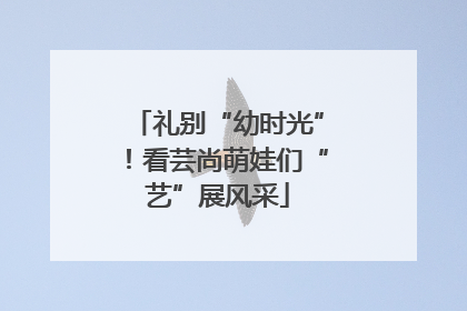 礼别“幼时光”！看芸尚萌娃们“艺”展风采