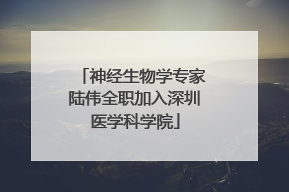 神经生物学专家陆伟全职加入深圳医学科学院