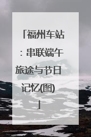 福州车站：串联端午旅途与节日记忆(图)