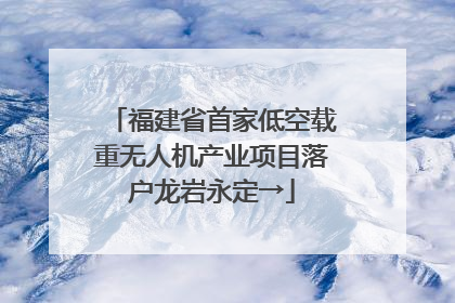福建省首家低空载重无人机产业项目落户龙岩永定→
