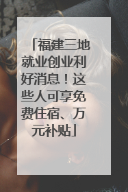福建三地就业创业利好消息！这些人可享免费住宿、万元补贴