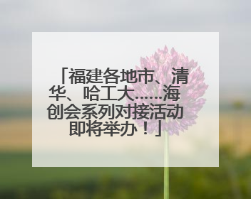 福建各地市、清华、哈工大……海创会系列对接活动即将举办！