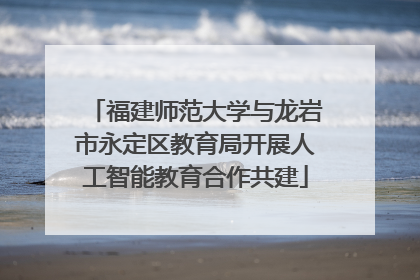 福建师范大学与龙岩市永定区教育局开展人工智能教育合作共建