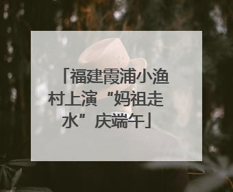福建霞浦小渔村上演“妈祖走水”庆端午