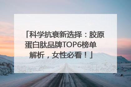 科学抗衰新选择：胶原蛋白肽品牌TOP6榜单解析，女性必看！