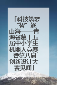 科技筑梦 “智”逐山海——青海省第十五届中小学生机器人竞赛 暨第八届创新设计大赛见闻