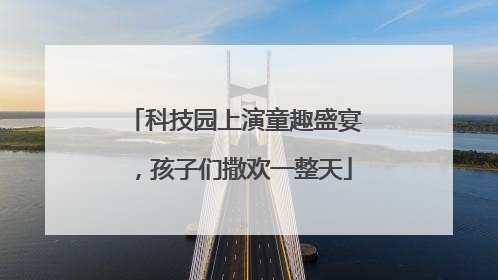 科技园上演童趣盛宴，孩子们撒欢一整天