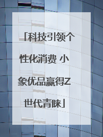 科技引领个性化消费 小象优品赢得Z世代青睐