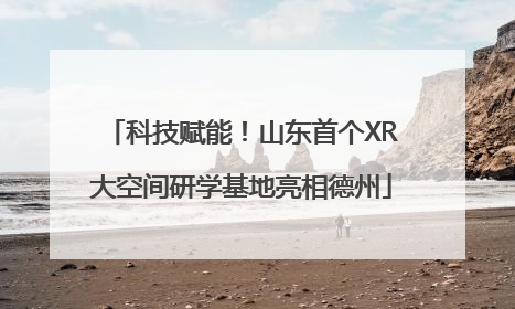 科技赋能！山东首个XR大空间研学基地亮相德州