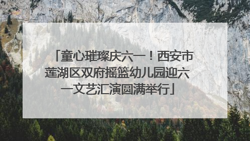 童心璀璨庆六一！西安市莲湖区双府摇篮幼儿园迎六一文艺汇演圆满举行