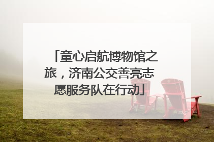 童心启航博物馆之旅，济南公交善亮志愿服务队在行动