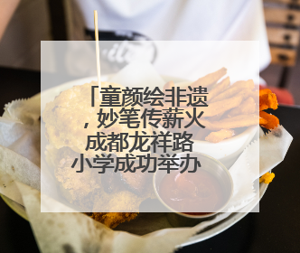童颜绘非遗，妙笔传薪火 成都龙祥路小学成功举办儿童绘画展