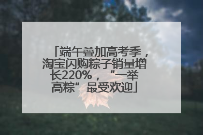 端午叠加高考季，淘宝闪购粽子销量增长220%，“一举高粽”最受欢迎