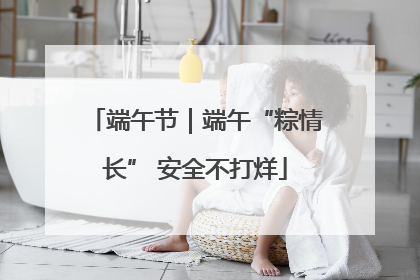 端午节｜端午“粽情长” 安全不打烊