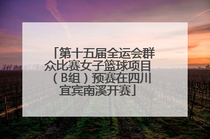 第十五届全运会群众比赛女子篮球项目（B组）预赛在四川宜宾南溪开赛
