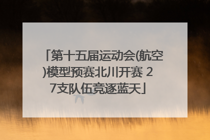 第十五届运动会(航空)模型预赛北川开赛 27支队伍竞逐蓝天