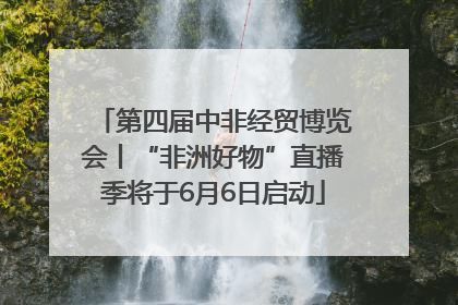 第四届中非经贸博览会丨“非洲好物”直播季将于6月6日启动