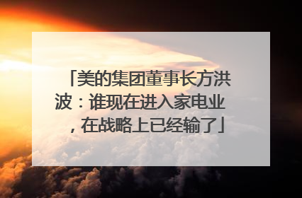 美的集团董事长方洪波：谁现在进入家电业，在战略上已经输了