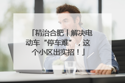 精治合肥丨解决电动车“停车难”，这个小区出实招！