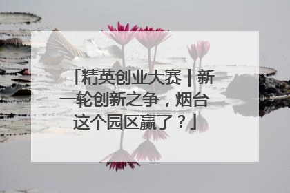 精英创业大赛｜新一轮创新之争，烟台这个园区赢了？