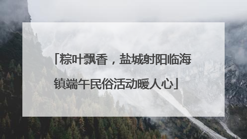 粽叶飘香，盐城射阳临海镇端午民俗活动暖人心
