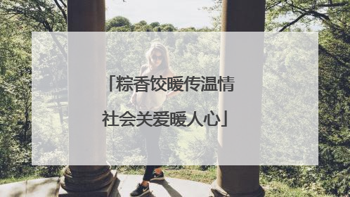 粽香饺暖传温情 社会关爱暖人心