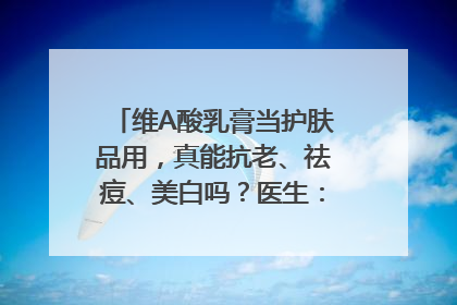 维A酸乳膏当护肤品用，真能抗老、祛痘、美白吗？医生：不建议长期使用