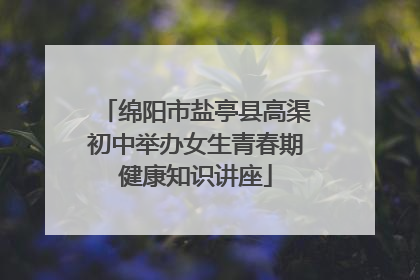 绵阳市盐亭县高渠初中举办女生青春期健康知识讲座