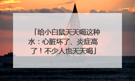 给小白鼠天天喝这种水：心脏坏了、炎症高了！不少人也天天喝