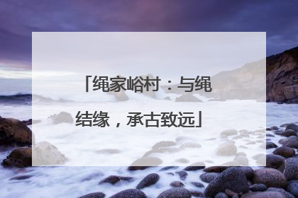 绳家峪村：与绳结缘，承古致远