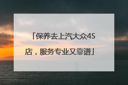 保养去上汽大众4S店，服务专业又靠谱