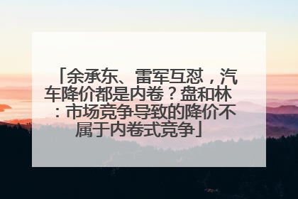 余承东、雷军互怼，汽车降价都是内卷？盘和林：市场竞争导致的降价不属于内卷式竞争