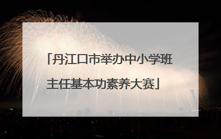 丹江口市举办中小学班主任基本功素养大赛